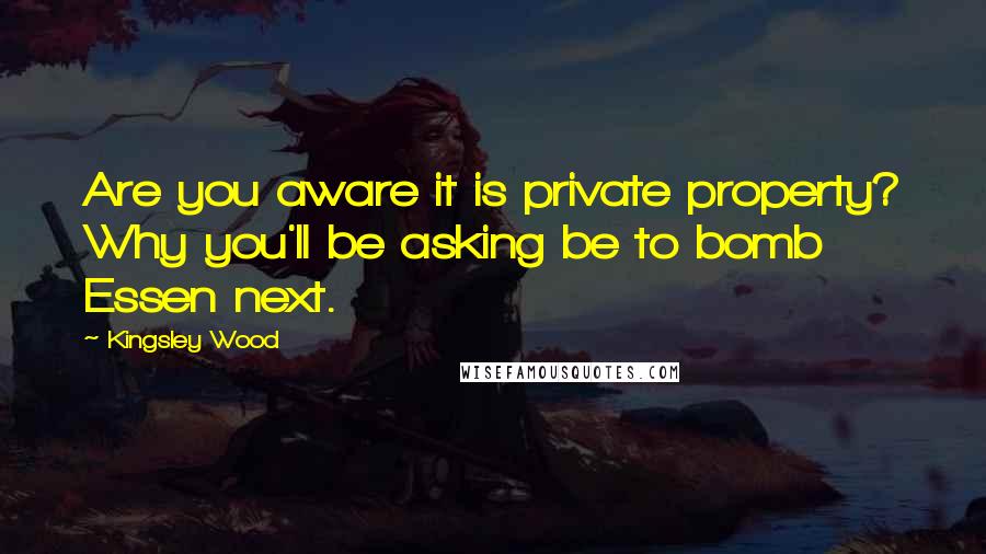 Kingsley Wood Quotes: Are you aware it is private property? Why you'll be asking be to bomb Essen next.