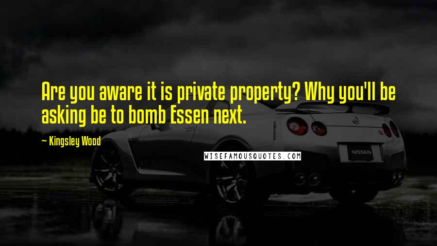 Kingsley Wood Quotes: Are you aware it is private property? Why you'll be asking be to bomb Essen next.