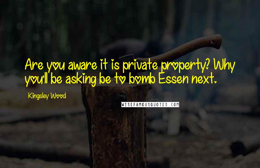 Kingsley Wood Quotes: Are you aware it is private property? Why you'll be asking be to bomb Essen next.