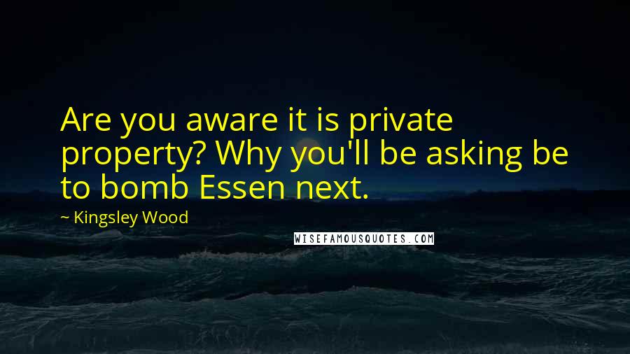 Kingsley Wood Quotes: Are you aware it is private property? Why you'll be asking be to bomb Essen next.