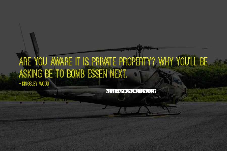 Kingsley Wood Quotes: Are you aware it is private property? Why you'll be asking be to bomb Essen next.