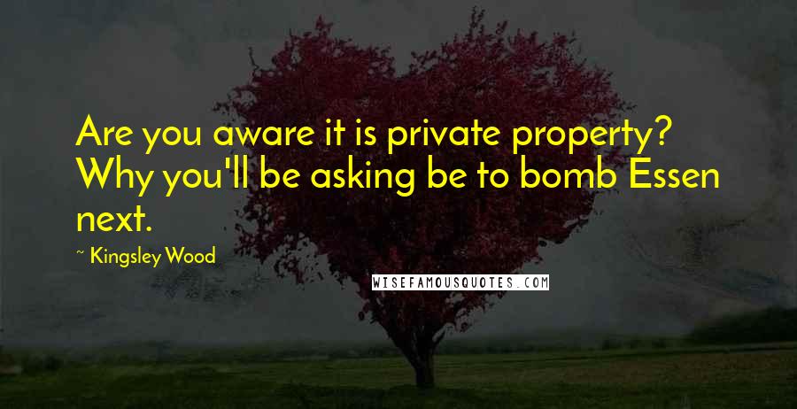 Kingsley Wood Quotes: Are you aware it is private property? Why you'll be asking be to bomb Essen next.