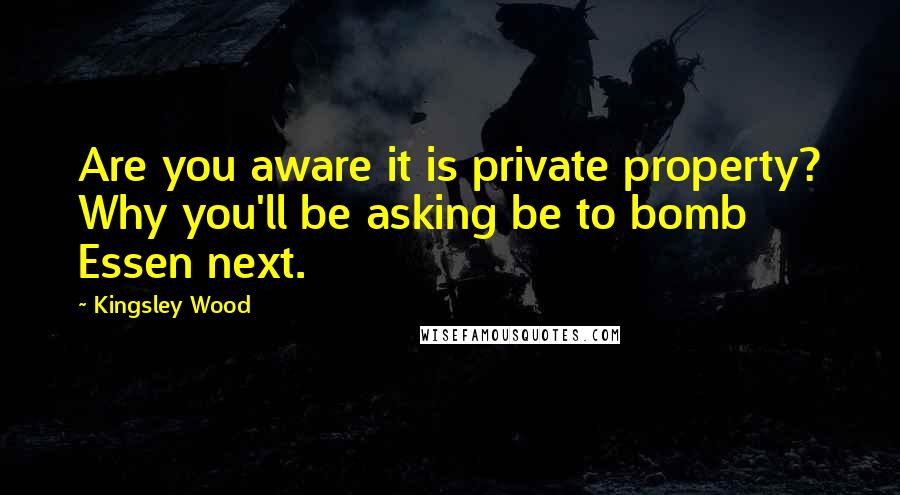 Kingsley Wood Quotes: Are you aware it is private property? Why you'll be asking be to bomb Essen next.