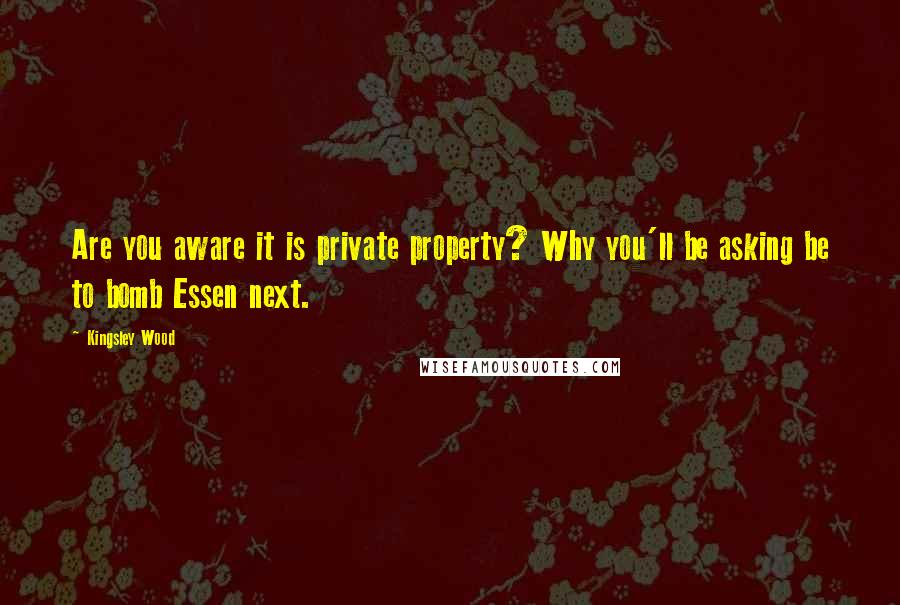 Kingsley Wood Quotes: Are you aware it is private property? Why you'll be asking be to bomb Essen next.