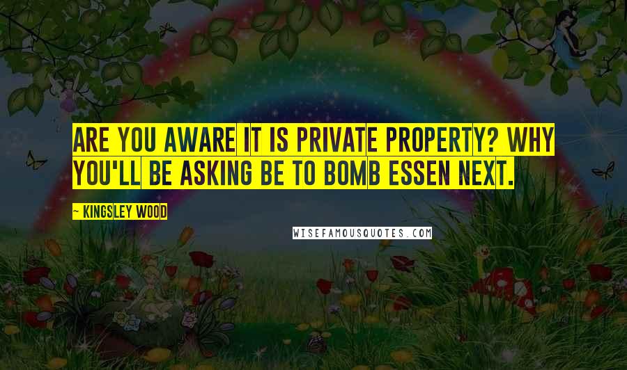 Kingsley Wood Quotes: Are you aware it is private property? Why you'll be asking be to bomb Essen next.