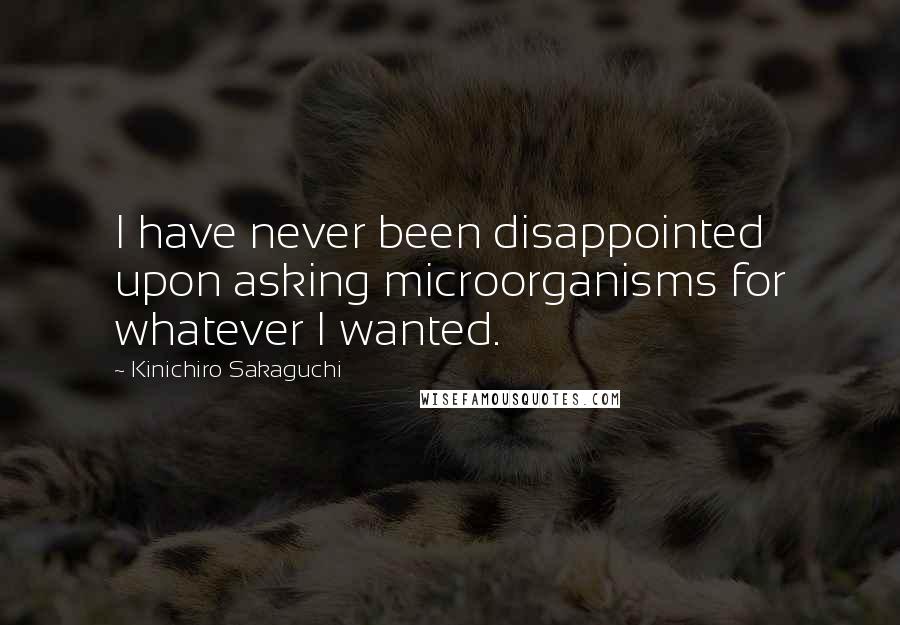 Kinichiro Sakaguchi Quotes: I have never been disappointed upon asking microorganisms for whatever I wanted.