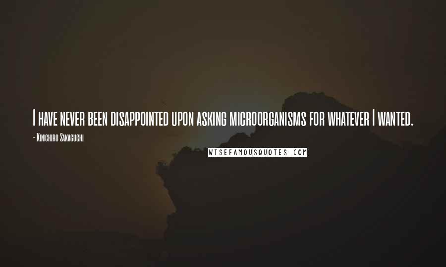 Kinichiro Sakaguchi Quotes: I have never been disappointed upon asking microorganisms for whatever I wanted.
