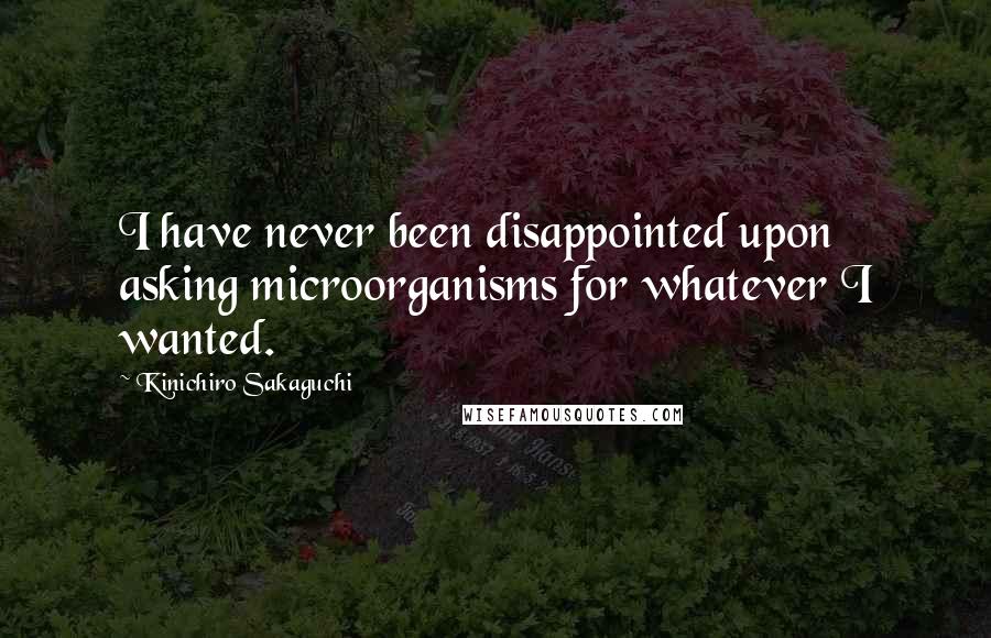 Kinichiro Sakaguchi Quotes: I have never been disappointed upon asking microorganisms for whatever I wanted.