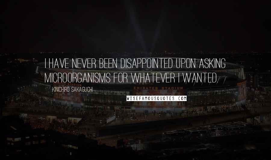Kinichiro Sakaguchi Quotes: I have never been disappointed upon asking microorganisms for whatever I wanted.