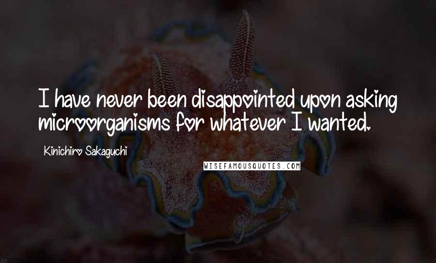 Kinichiro Sakaguchi Quotes: I have never been disappointed upon asking microorganisms for whatever I wanted.