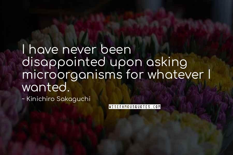 Kinichiro Sakaguchi Quotes: I have never been disappointed upon asking microorganisms for whatever I wanted.