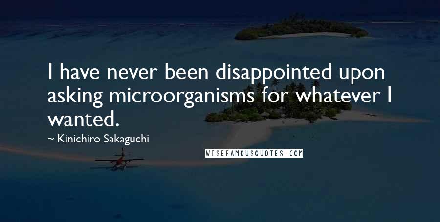 Kinichiro Sakaguchi Quotes: I have never been disappointed upon asking microorganisms for whatever I wanted.