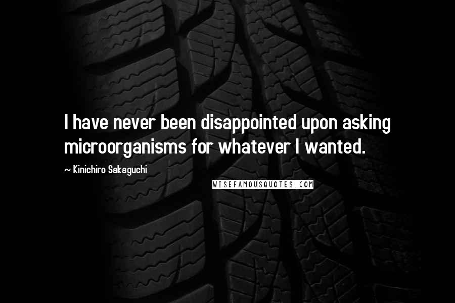 Kinichiro Sakaguchi Quotes: I have never been disappointed upon asking microorganisms for whatever I wanted.