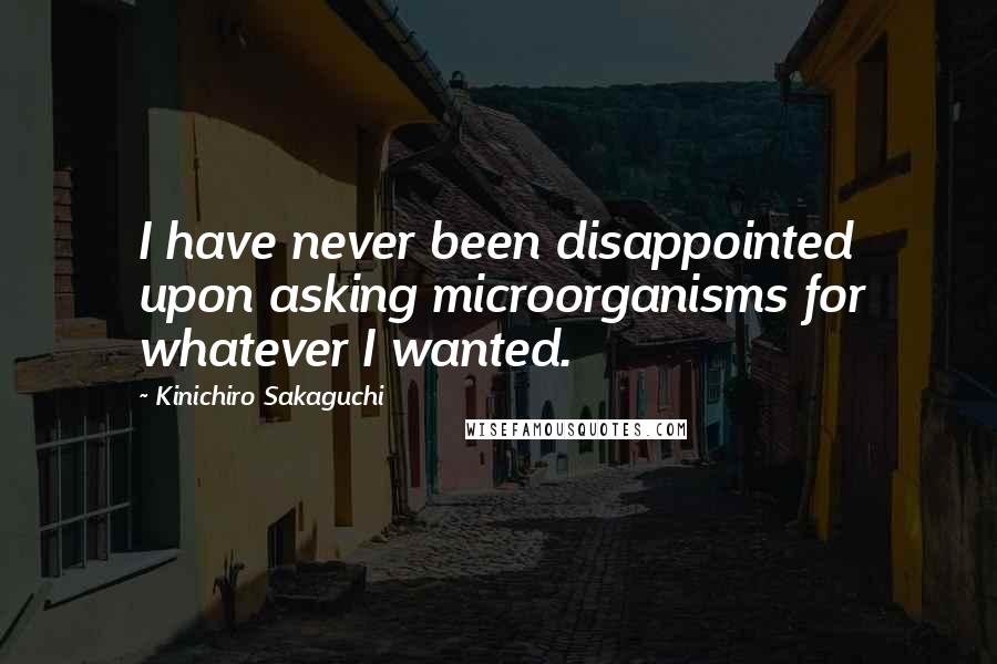 Kinichiro Sakaguchi Quotes: I have never been disappointed upon asking microorganisms for whatever I wanted.