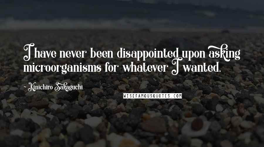 Kinichiro Sakaguchi Quotes: I have never been disappointed upon asking microorganisms for whatever I wanted.