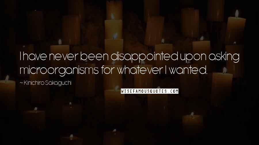 Kinichiro Sakaguchi Quotes: I have never been disappointed upon asking microorganisms for whatever I wanted.