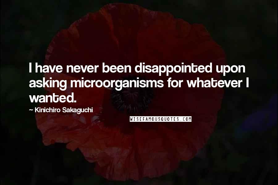 Kinichiro Sakaguchi Quotes: I have never been disappointed upon asking microorganisms for whatever I wanted.