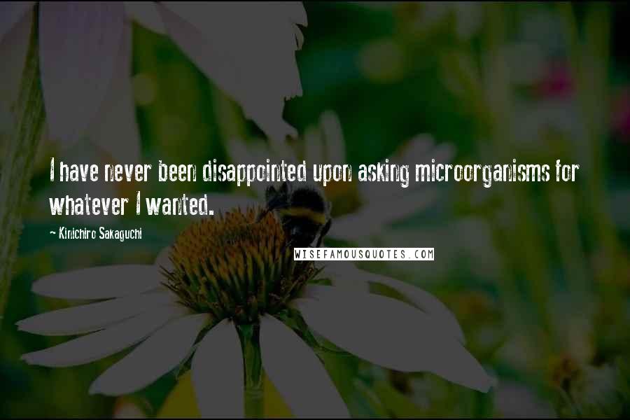 Kinichiro Sakaguchi Quotes: I have never been disappointed upon asking microorganisms for whatever I wanted.