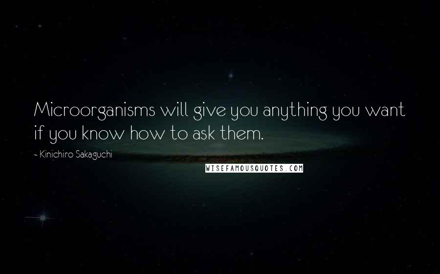 Kinichiro Sakaguchi Quotes: Microorganisms will give you anything you want if you know how to ask them.