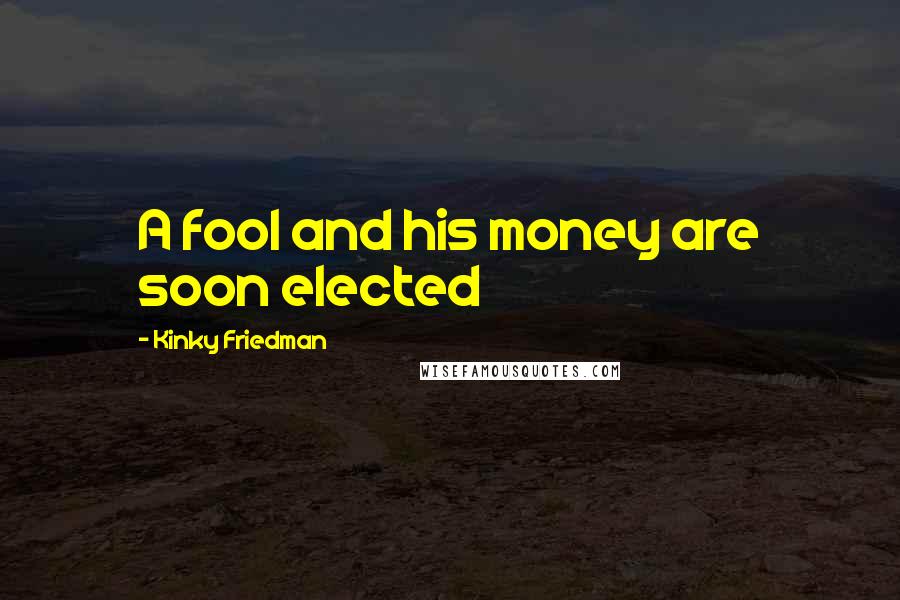 Kinky Friedman Quotes: A fool and his money are soon elected