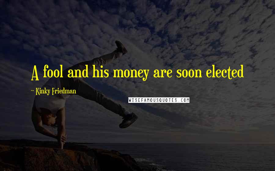 Kinky Friedman Quotes: A fool and his money are soon elected