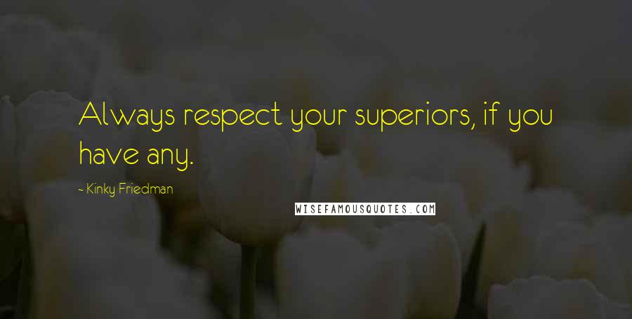 Kinky Friedman Quotes: Always respect your superiors, if you have any.