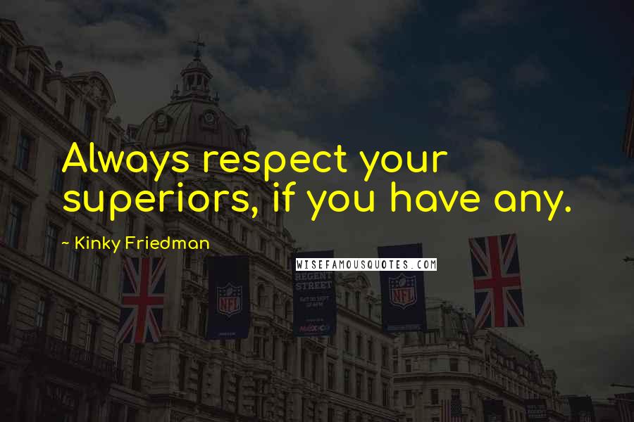Kinky Friedman Quotes: Always respect your superiors, if you have any.