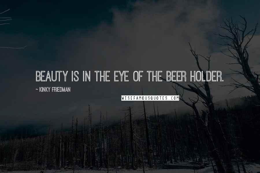Kinky Friedman Quotes: Beauty is in the eye of the beer holder.