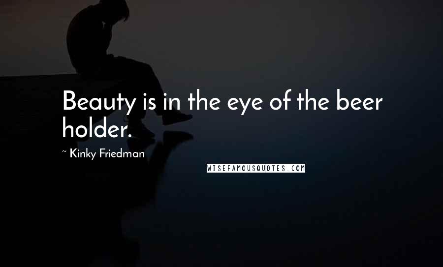Kinky Friedman Quotes: Beauty is in the eye of the beer holder.