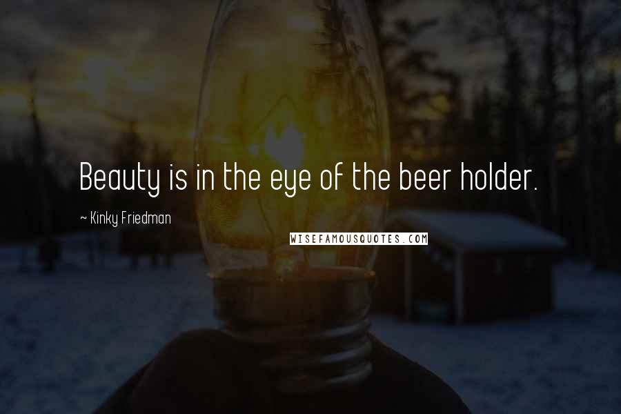 Kinky Friedman Quotes: Beauty is in the eye of the beer holder.