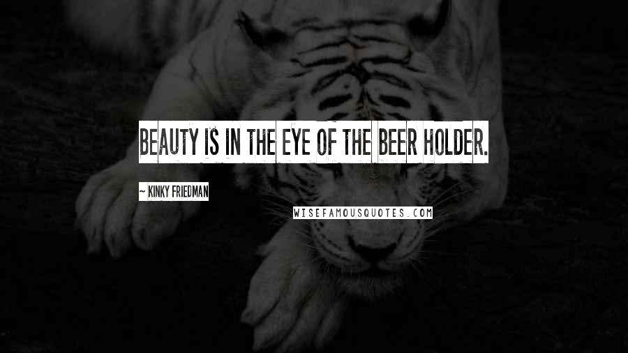 Kinky Friedman Quotes: Beauty is in the eye of the beer holder.