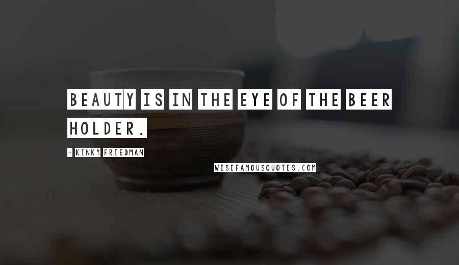 Kinky Friedman Quotes: Beauty is in the eye of the beer holder.