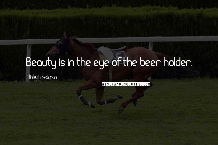 Kinky Friedman Quotes: Beauty is in the eye of the beer holder.