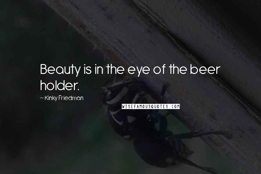 Kinky Friedman Quotes: Beauty is in the eye of the beer holder.