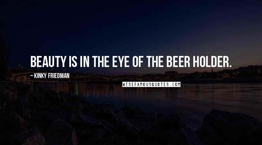 Kinky Friedman Quotes: Beauty is in the eye of the beer holder.