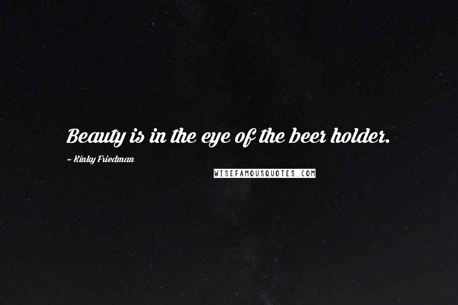 Kinky Friedman Quotes: Beauty is in the eye of the beer holder.