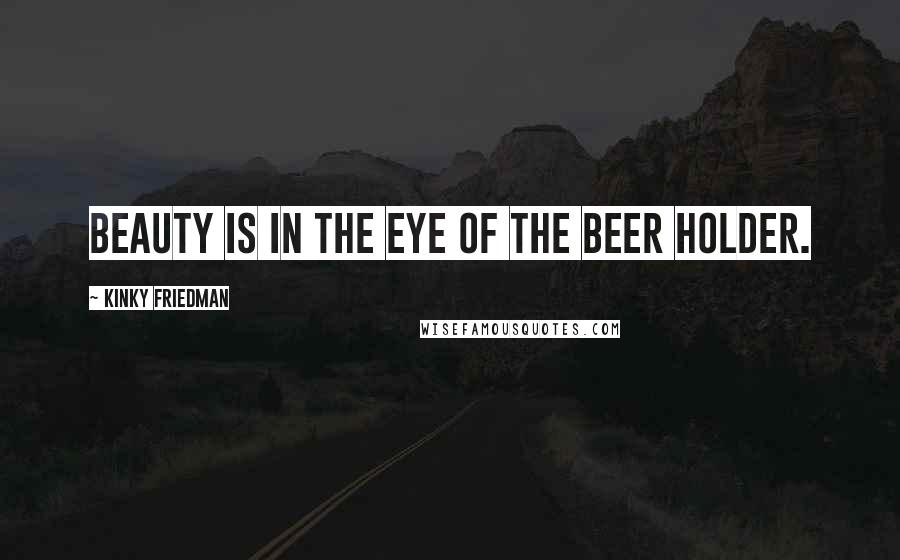 Kinky Friedman Quotes: Beauty is in the eye of the beer holder.