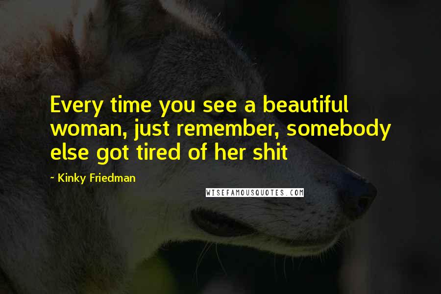 Kinky Friedman Quotes: Every time you see a beautiful woman, just remember, somebody else got tired of her shit