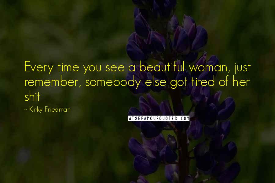 Kinky Friedman Quotes: Every time you see a beautiful woman, just remember, somebody else got tired of her shit