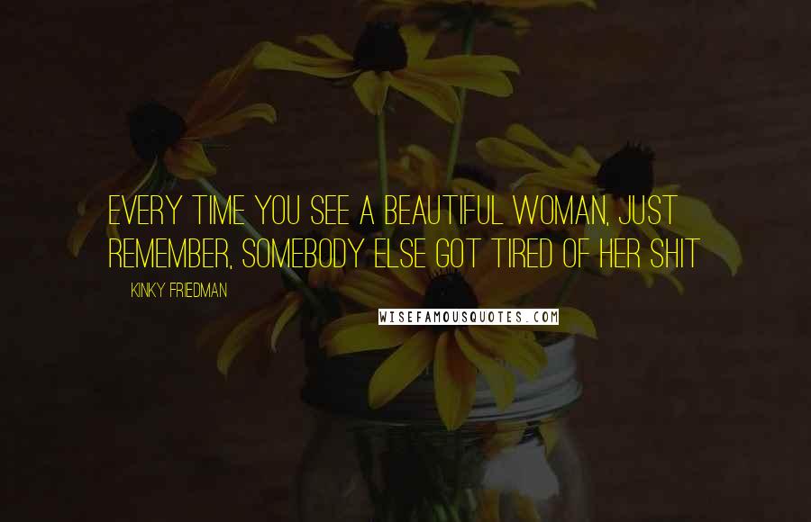 Kinky Friedman Quotes: Every time you see a beautiful woman, just remember, somebody else got tired of her shit