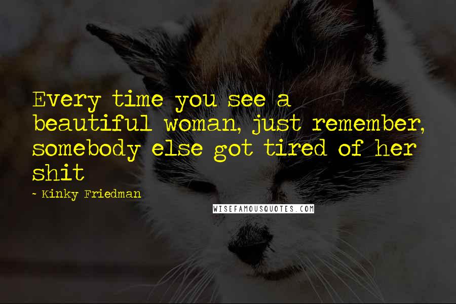 Kinky Friedman Quotes: Every time you see a beautiful woman, just remember, somebody else got tired of her shit