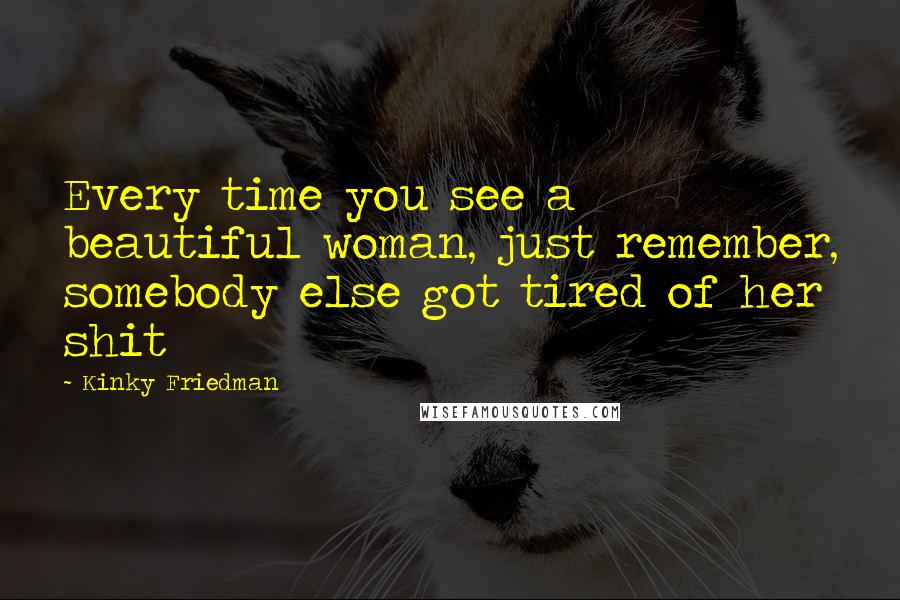 Kinky Friedman Quotes: Every time you see a beautiful woman, just remember, somebody else got tired of her shit