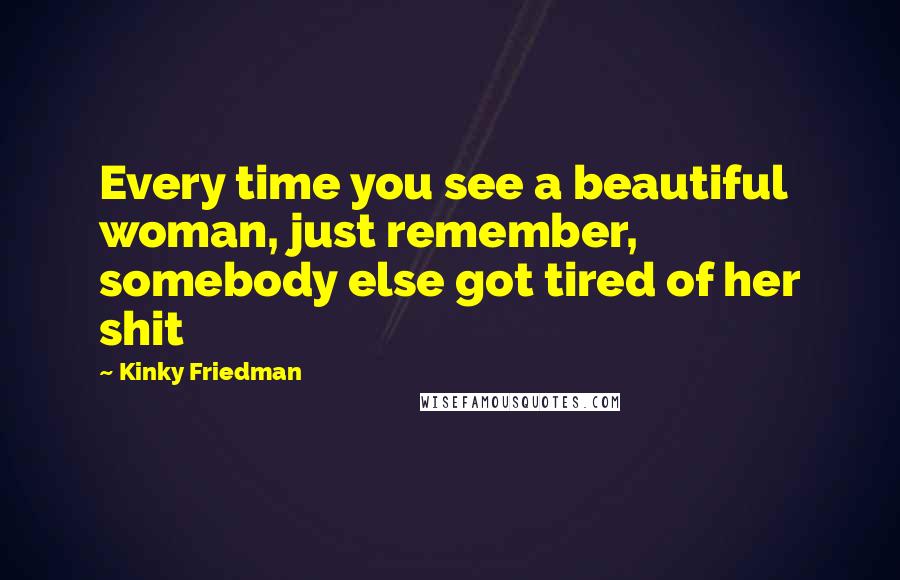 Kinky Friedman Quotes: Every time you see a beautiful woman, just remember, somebody else got tired of her shit