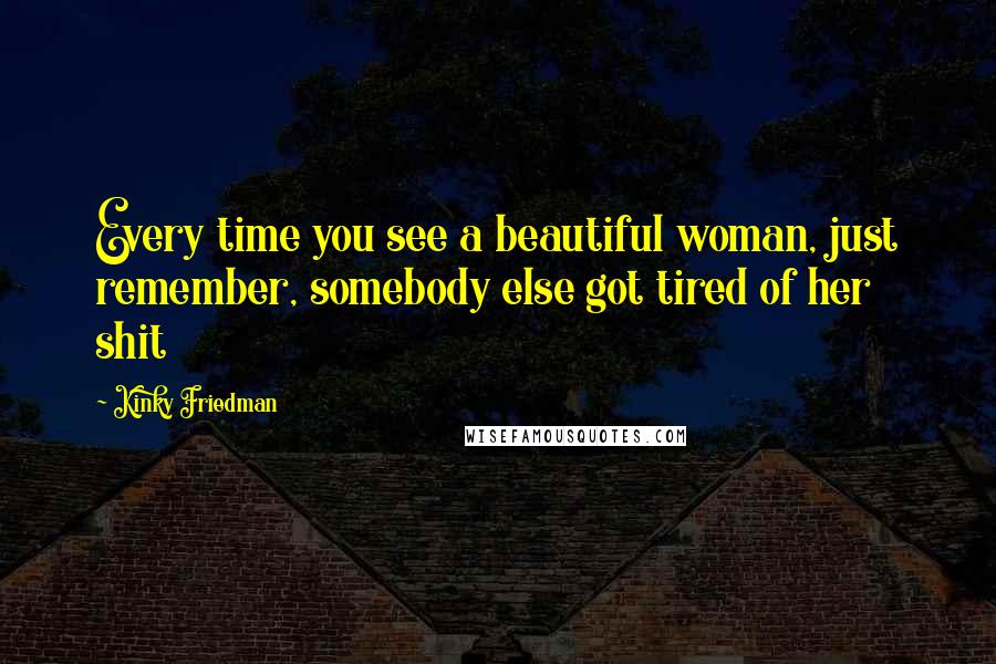 Kinky Friedman Quotes: Every time you see a beautiful woman, just remember, somebody else got tired of her shit