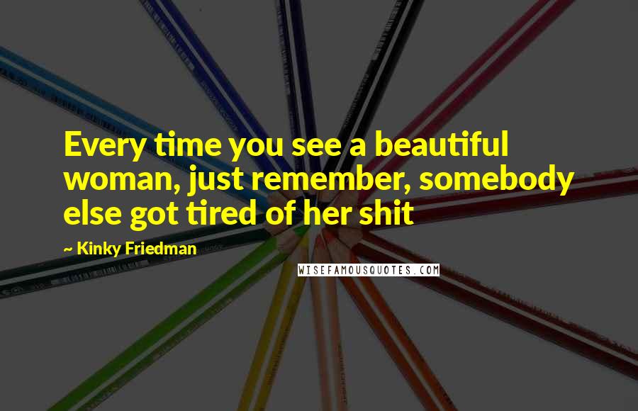 Kinky Friedman Quotes: Every time you see a beautiful woman, just remember, somebody else got tired of her shit