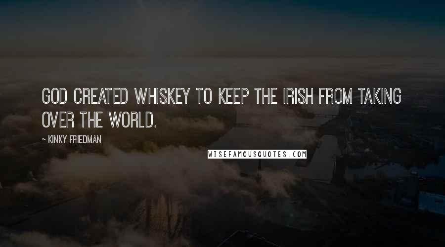 Kinky Friedman Quotes: God created whiskey to keep the Irish from taking over the world.