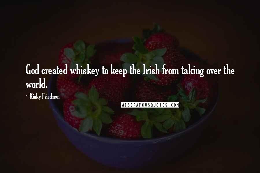 Kinky Friedman Quotes: God created whiskey to keep the Irish from taking over the world.