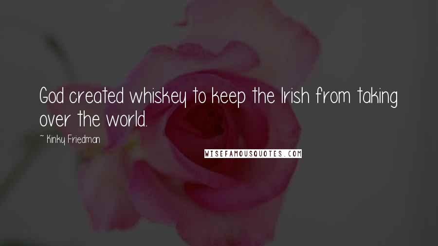 Kinky Friedman Quotes: God created whiskey to keep the Irish from taking over the world.