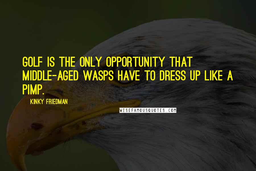 Kinky Friedman Quotes: Golf is the only opportunity that middle-aged WASPs have to dress up like a pimp.