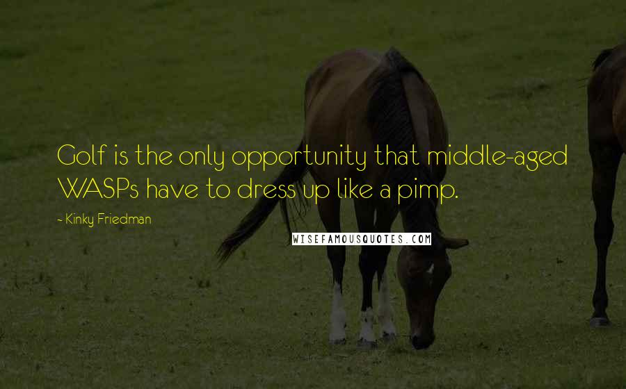 Kinky Friedman Quotes: Golf is the only opportunity that middle-aged WASPs have to dress up like a pimp.
